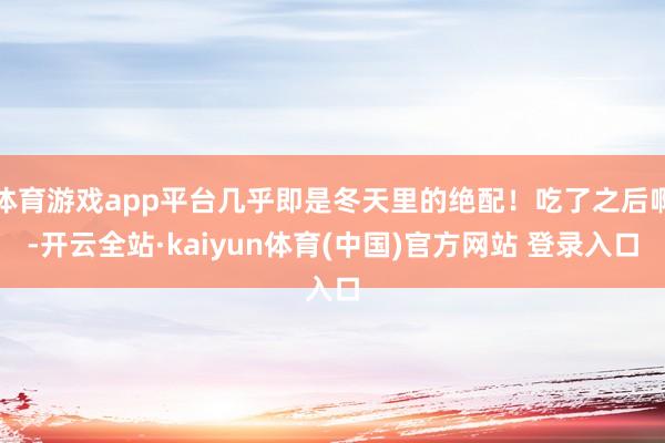 体育游戏app平台几乎即是冬天里的绝配!吃了之后啊-开云全站·kaiyun体育(中国)官方网站 登录入口