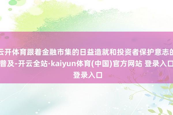 云开体育跟着金融市集的日益造就和投资者保护意志的普及-开云全站·kaiyun体育(中国)官方网站 登录入口