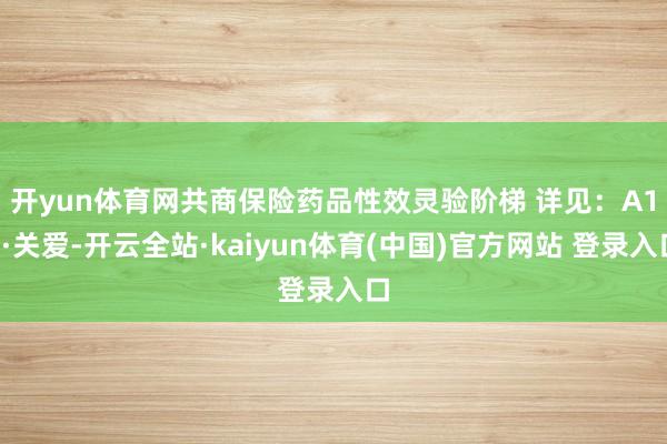 开yun体育网共商保险药品性效灵验阶梯 　　详见：A13·关爱-开云全站·kaiyun体育(中国)官方网站 登录入口