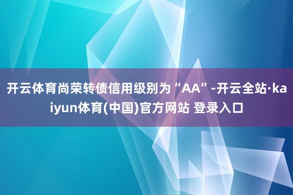 开云体育尚荣转债信用级别为“AA”-开云全站·kaiyun体育(中国)官方网站 登录入口