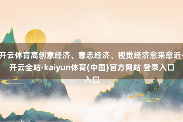 开云体育离创意经济、意志经济、视觉经济愈来愈近-开云全站·kaiyun体育(中国)官方网站 登录入口