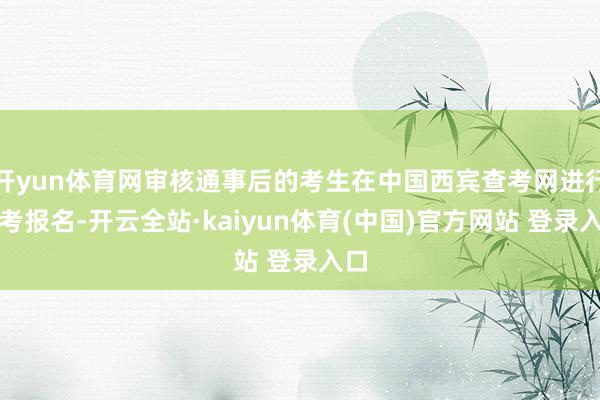 开yun体育网审核通事后的考生在中国西宾查考网进行查考报名-开云全站·kaiyun体育(中国)官方网站 登录入口