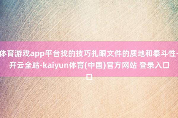 体育游戏app平台找的技巧扎眼文件的质地和泰斗性-开云全站·kaiyun体育(中国)官方网站 登录入口