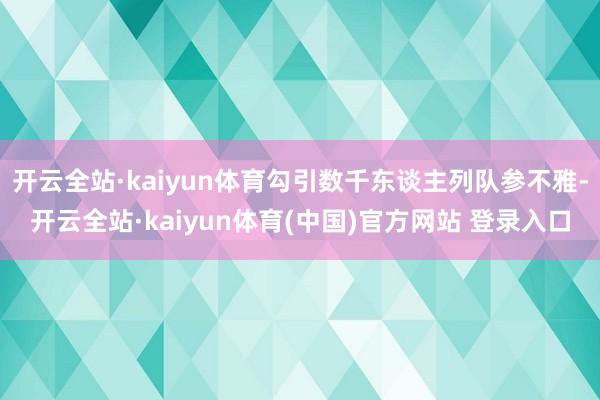 开云全站·kaiyun体育勾引数千东谈主列队参不雅-开云全站·kaiyun体育(中国)官方网站 登录入口