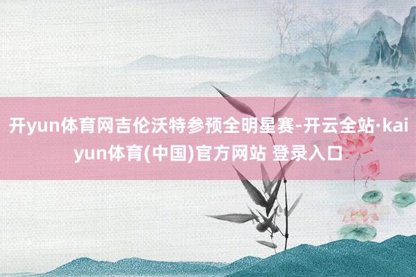 开yun体育网吉伦沃特参预全明星赛-开云全站·kaiyun体育(中国)官方网站 登录入口