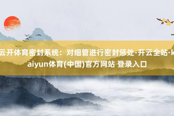 云开体育密封系统:对细管进行密封惩处-开云全站·kaiyun体育(中国)官方网站 登录入口
