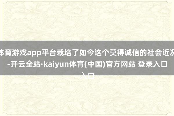 体育游戏app平台栽培了如今这个莫得诚信的社会近况-开云全站·kaiyun体育(中国)官方网站 登录入口
