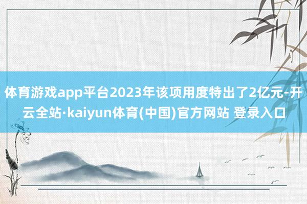 体育游戏app平台2023年该项用度特出了2亿元-开云全站·kaiyun体育(中国)官方网站 登录入口