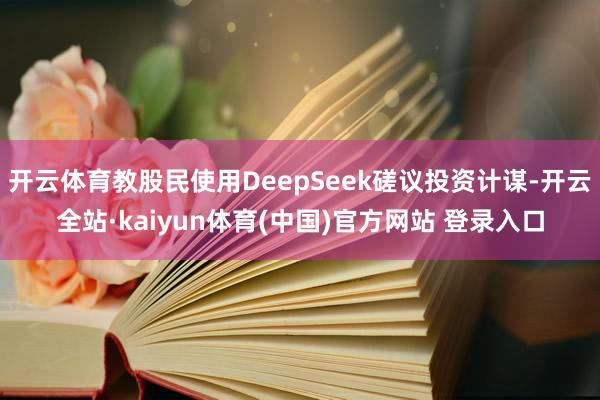 开云体育教股民使用DeepSeek磋议投资计谋-开云全站·kaiyun体育(中国)官方网站 登录入口