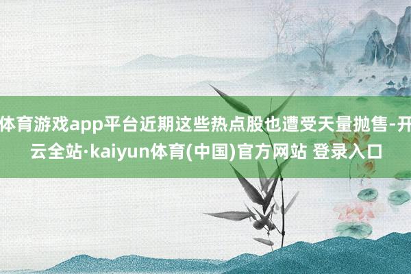 体育游戏app平台近期这些热点股也遭受天量抛售-开云全站·kaiyun体育(中国)官方网站 登录入口