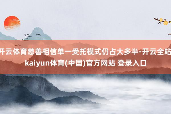 开云体育慈善相信单一受托模式仍占大多半-开云全站·kaiyun体育(中国)官方网站 登录入口