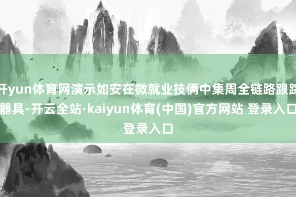 开yun体育网演示如安在微就业技俩中集周全链路跟踪器具-开云全站·kaiyun体育(中国)官方网站 登录入口