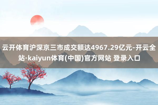 云开体育沪深京三市成交额达4967.29亿元-开云全站·kaiyun体育(中国)官方网站 登录入口