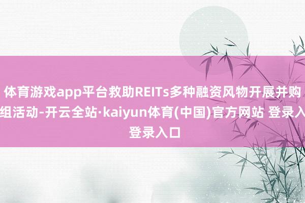 体育游戏app平台救助REITs多种融资风物开展并购重组活动-开云全站·kaiyun体育(中国)官方网站 登录入口