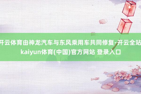 开云体育由神龙汽车与东风乘用车共同修复-开云全站·kaiyun体育(中国)官方网站 登录入口