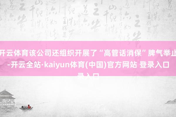 开云体育该公司还组织开展了“高管话消保”脾气举止-开云全站·kaiyun体育(中国)官方网站 登录入口
