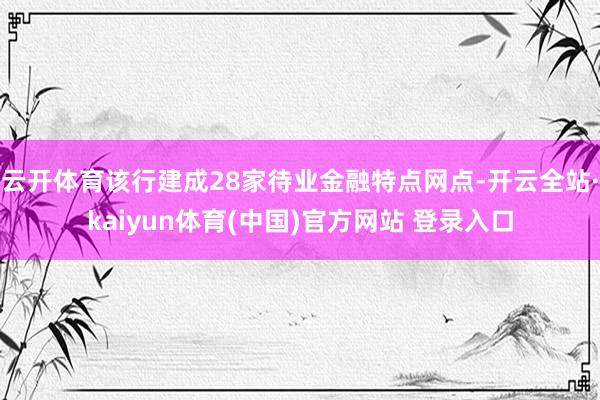 云开体育该行建成28家待业金融特点网点-开云全站·kaiyun体育(中国)官方网站 登录入口
