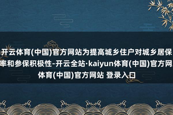 开云体育(中国)官方网站为提高城乡住户对城乡居保策略的默契率和参保积极性-开云全站·kaiyun体育(中国)官方网站 登录入口