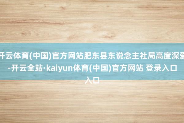 开云体育(中国)官方网站肥东县东说念主社局高度深爱-开云全站·kaiyun体育(中国)官方网站 登录入口