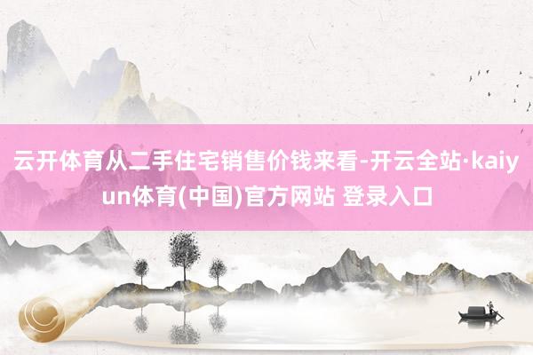 云开体育从二手住宅销售价钱来看-开云全站·kaiyun体育(中国)官方网站 登录入口