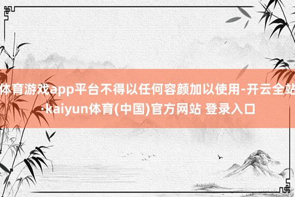 体育游戏app平台不得以任何容颜加以使用-开云全站·kaiyun体育(中国)官方网站 登录入口