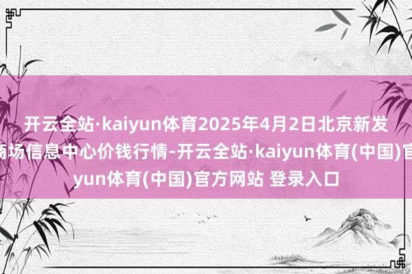开云全站·kaiyun体育2025年4月2日北京新发地农副居品批发商场信息中心价钱行情-开云全站·kaiyun体育(中国)官方网站 登录入口