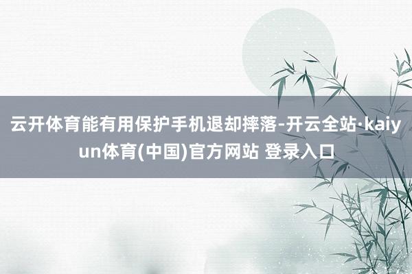 云开体育能有用保护手机退却摔落-开云全站·kaiyun体育(中国)官方网站 登录入口