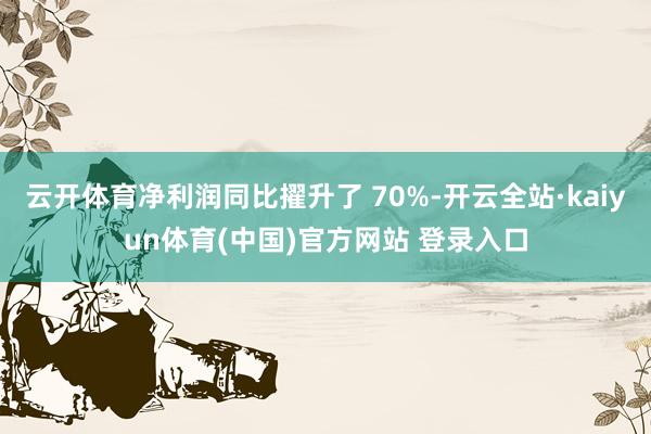 云开体育净利润同比擢升了 70%-开云全站·kaiyun体育(中国)官方网站 登录入口