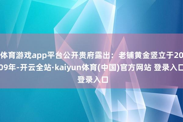 体育游戏app平台公开贵府露出：老铺黄金竖立于2009年-开云全站·kaiyun体育(中国)官方网站 登录入口