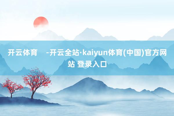 开云体育    -开云全站·kaiyun体育(中国)官方网站 登录入口