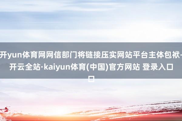 开yun体育网网信部门将链接压实网站平台主体包袱-开云全站·kaiyun体育(中国)官方网站 登录入口
