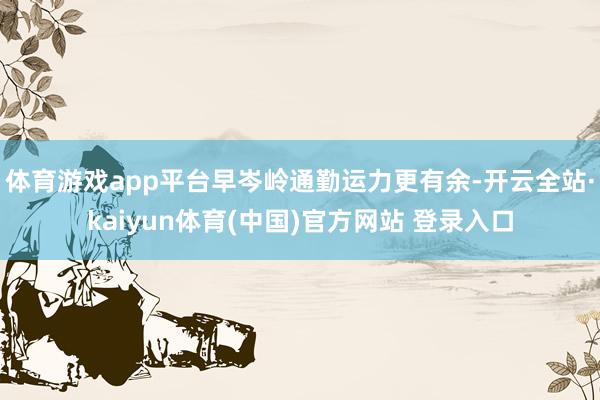 体育游戏app平台早岑岭通勤运力更有余-开云全站·kaiyun体育(中国)官方网站 登录入口