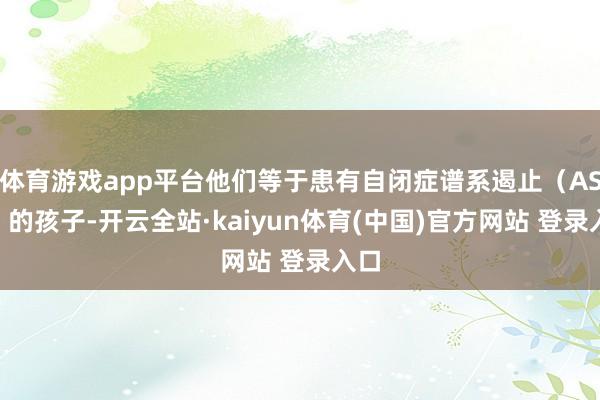 体育游戏app平台他们等于患有自闭症谱系遏止（ASD）的孩子-开云全站·kaiyun体育(中国)官方网站 登录入口