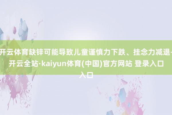 开云体育缺锌可能导致儿童谨慎力下跌、挂念力减退-开云全站·kaiyun体育(中国)官方网站 登录入口