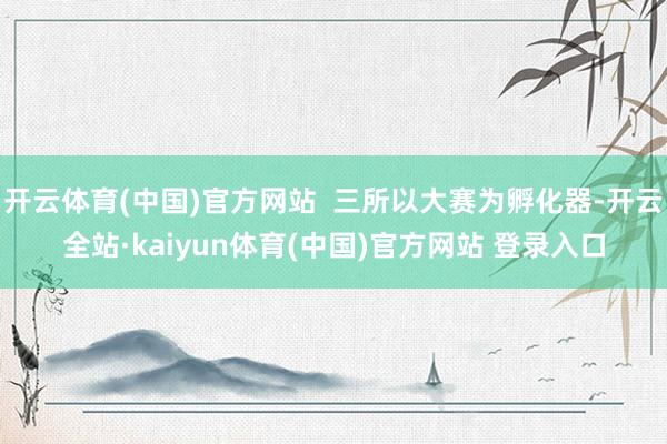 开云体育(中国)官方网站  三所以大赛为孵化器-开云全站·kaiyun体育(中国)官方网站 登录入口
