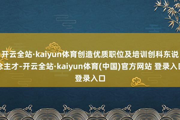 开云全站·kaiyun体育创造优质职位及培训创科东说念主才-开云全站·kaiyun体育(中国)官方网站 登录入口
