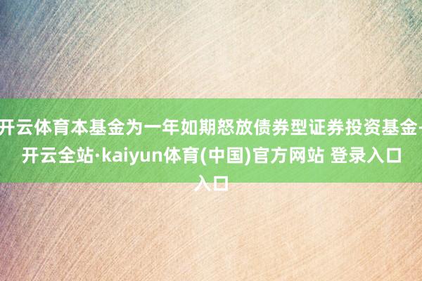 开云体育本基金为一年如期怒放债券型证券投资基金-开云全站·kaiyun体育(中国)官方网站 登录入口