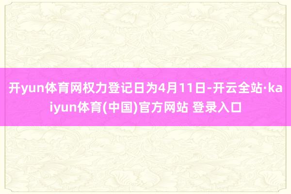 开yun体育网权力登记日为4月11日-开云全站·kaiyun体育(中国)官方网站 登录入口