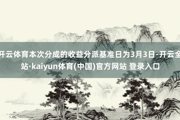 开云体育本次分成的收益分派基准日为3月3日-开云全站·kaiyun体育(中国)官方网站 登录入口