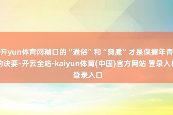 开yun体育网糊口的“通俗”和“爽脆”才是保握年青的诀要-开云全站·kaiyun体育(中国)官方网站 登录入口