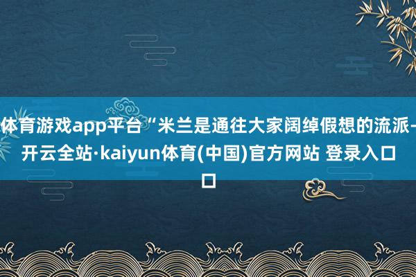 体育游戏app平台“米兰是通往大家阔绰假想的流派-开云全站·kaiyun体育(中国)官方网站 登录入口