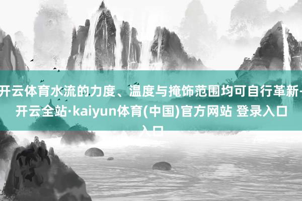 开云体育水流的力度、温度与掩饰范围均可自行革新-开云全站·kaiyun体育(中国)官方网站 登录入口