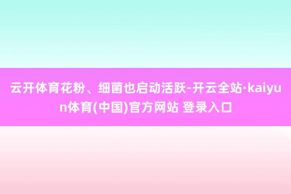 云开体育花粉、细菌也启动活跃-开云全站·kaiyun体育(中国)官方网站 登录入口