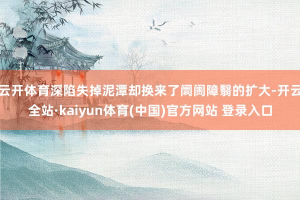 云开体育深陷失掉泥潭却换来了阛阓障翳的扩大-开云全站·kaiyun体育(中国)官方网站 登录入口