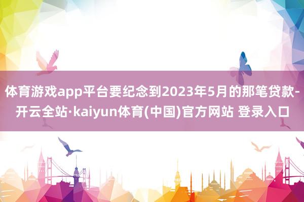 体育游戏app平台要纪念到2023年5月的那笔贷款-开云全站·kaiyun体育(中国)官方网站 登录入口