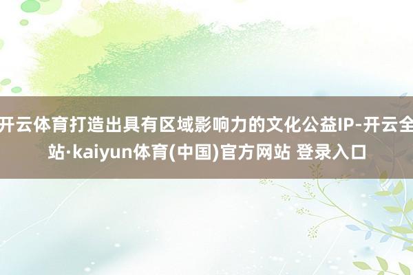 开云体育打造出具有区域影响力的文化公益IP-开云全站·kaiyun体育(中国)官方网站 登录入口
