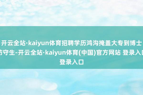 开云全站·kaiyun体育招聘学历鸿沟掩盖大专到博士防守生-开云全站·kaiyun体育(中国)官方网站 登录入口