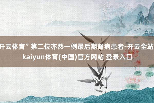 开云体育”第二位亦然一例最后期肾病患者-开云全站·kaiyun体育(中国)官方网站 登录入口