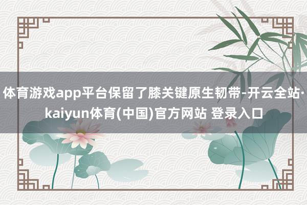 体育游戏app平台保留了膝关键原生韧带-开云全站·kaiyun体育(中国)官方网站 登录入口