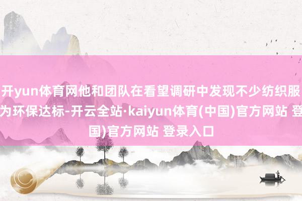 开yun体育网他和团队在看望调研中发现不少纺织服装企业为环保达标-开云全站·kaiyun体育(中国)官方网站 登录入口